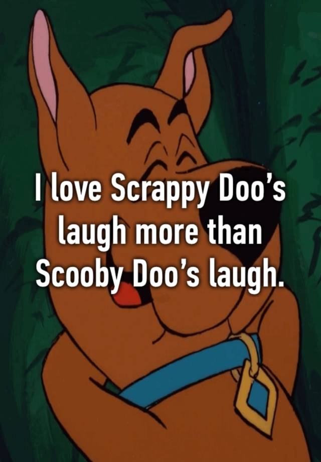 I love Scrappy Doo’s laugh more than Scooby Doo’s laugh.