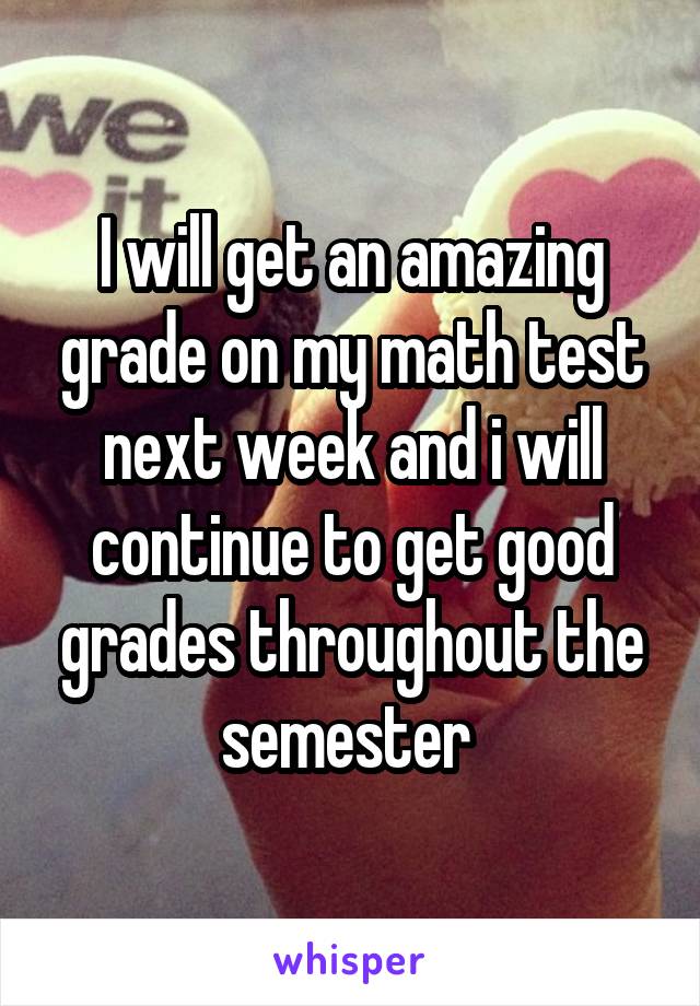 I will get an amazing grade on my math test next week and i will continue to get good grades throughout the semester 