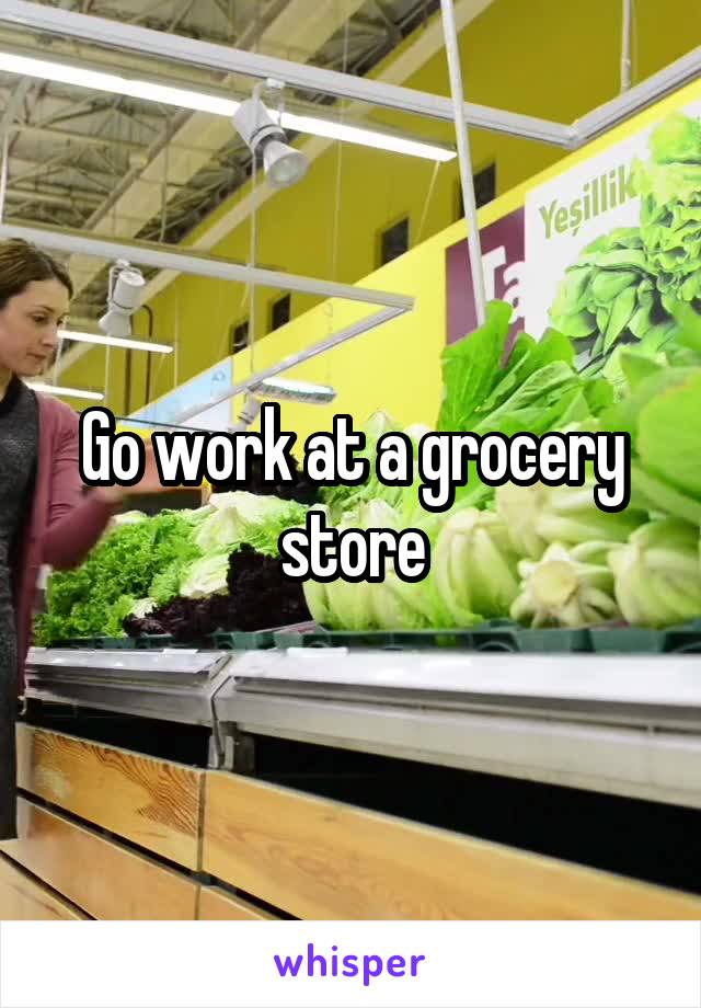 Go work at a grocery store