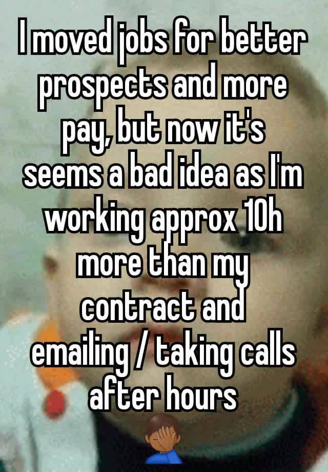 I moved jobs for better prospects and more pay, but now it's seems a bad idea as I'm working approx 10h more than my contract and emailing / taking calls after hours
🤦🏾‍♂️