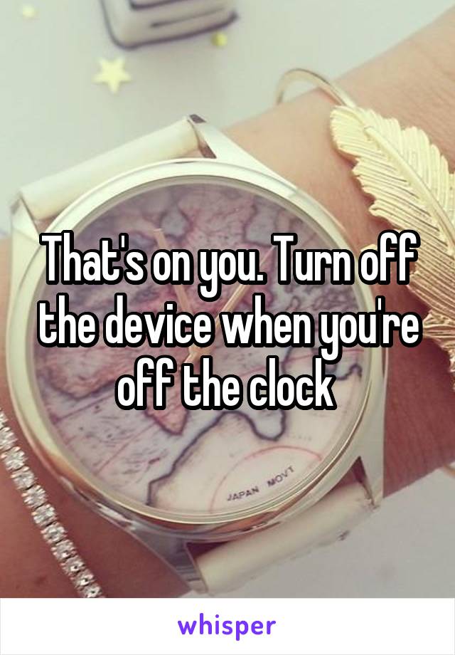 That's on you. Turn off the device when you're off the clock 