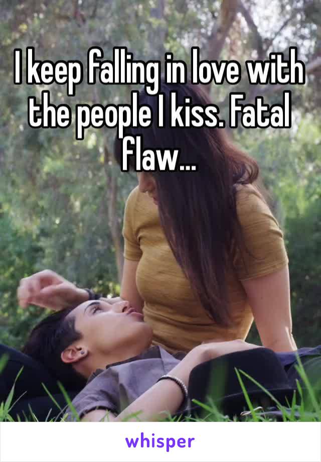 I keep falling in love with the people I kiss. Fatal flaw…