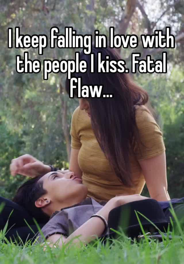 I keep falling in love with the people I kiss. Fatal flaw…