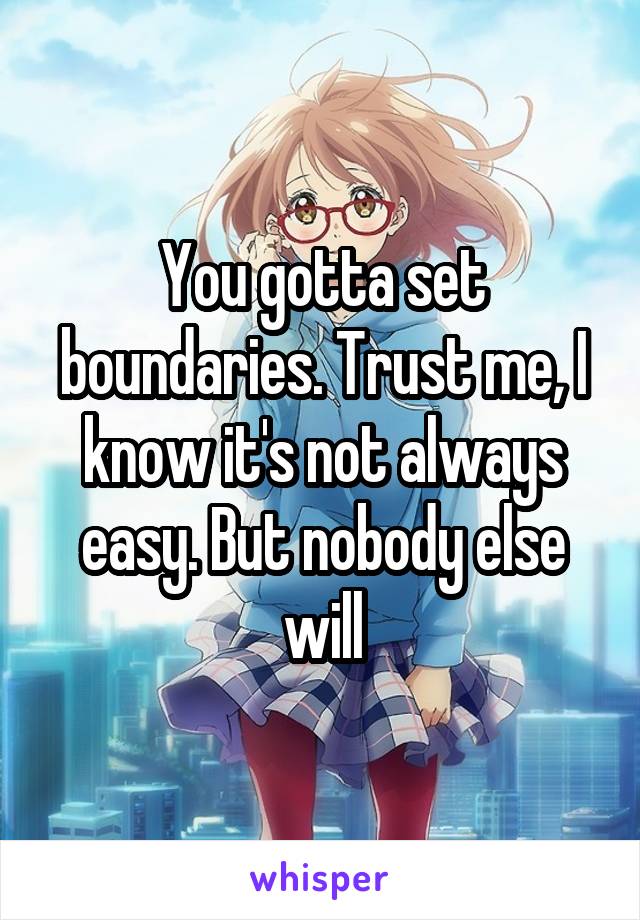 You gotta set boundaries. Trust me, I know it's not always easy. But nobody else will