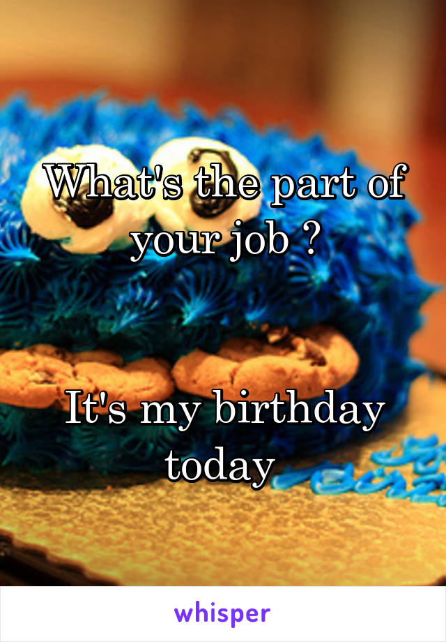 What's the part of your job ?


It's my birthday today 