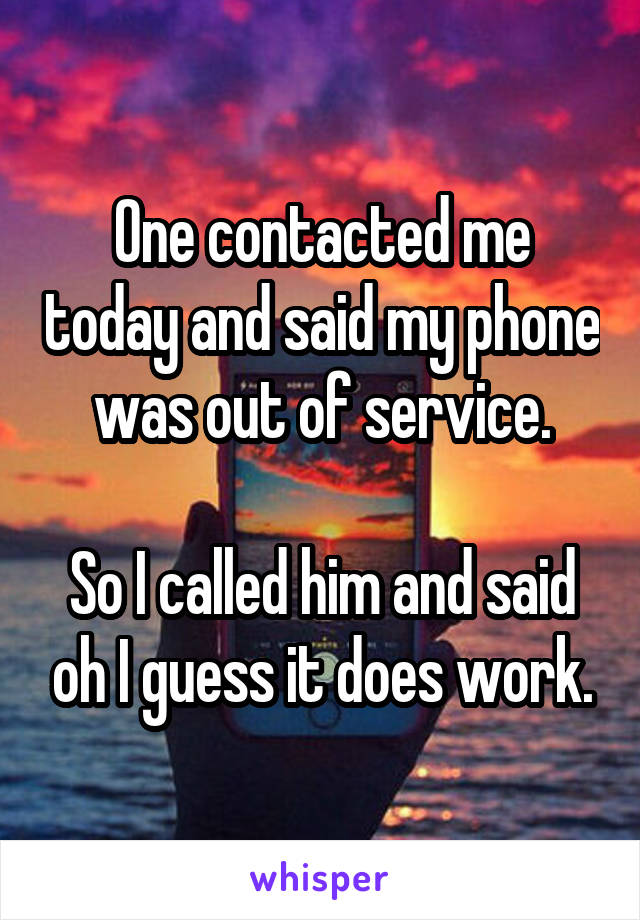 One contacted me today and said my phone was out of service.

So I called him and said oh I guess it does work.