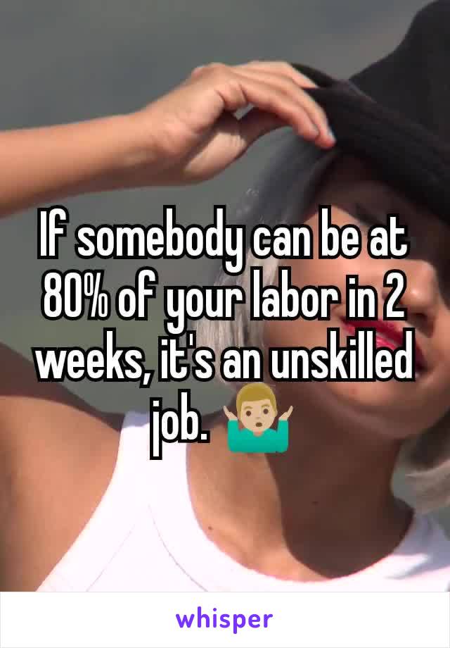 If somebody can be at 80% of your labor in 2 weeks, it's an unskilled job. 🤷🏼‍♂️