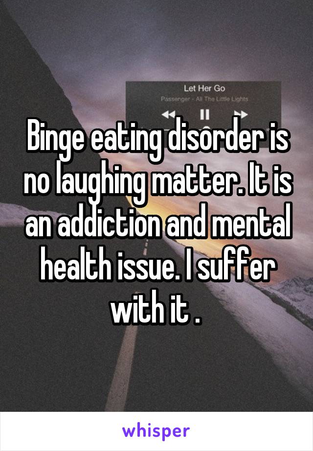 Binge eating disorder is no laughing matter. It is an addiction and mental health issue. I suffer with it . 