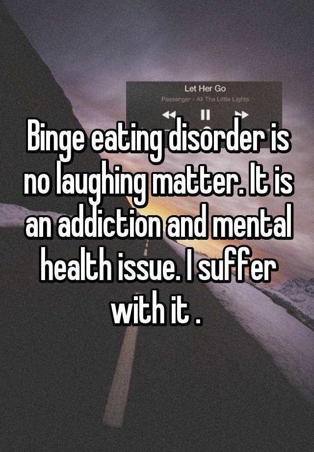 Binge eating disorder is no laughing matter. It is an addiction and mental health issue. I suffer with it . 