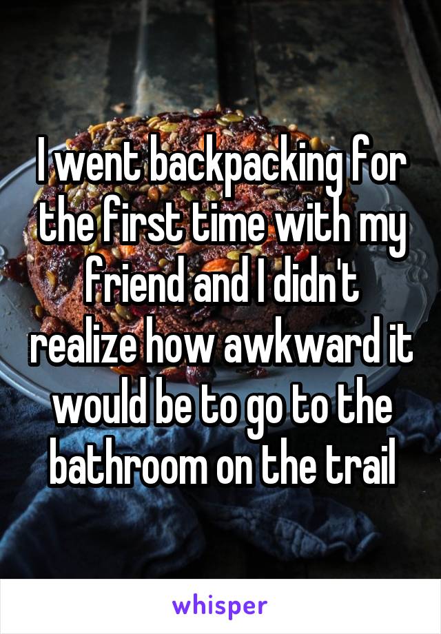 I went backpacking for the first time with my friend and I didn't realize how awkward it would be to go to the bathroom on the trail