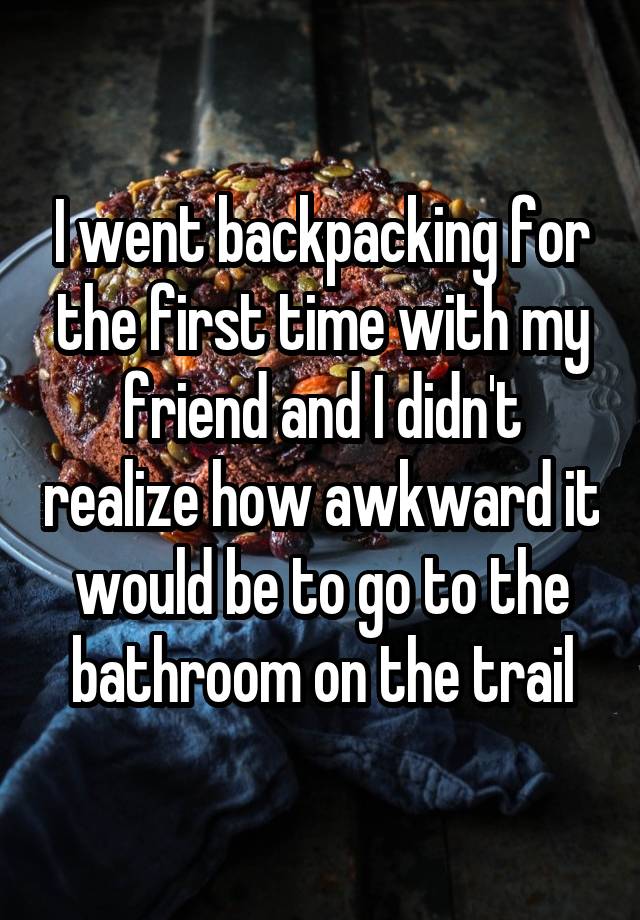 I went backpacking for the first time with my friend and I didn't realize how awkward it would be to go to the bathroom on the trail