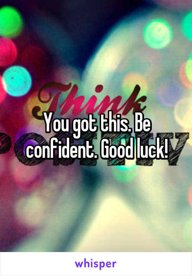 You got this. Be confident. Good luck!