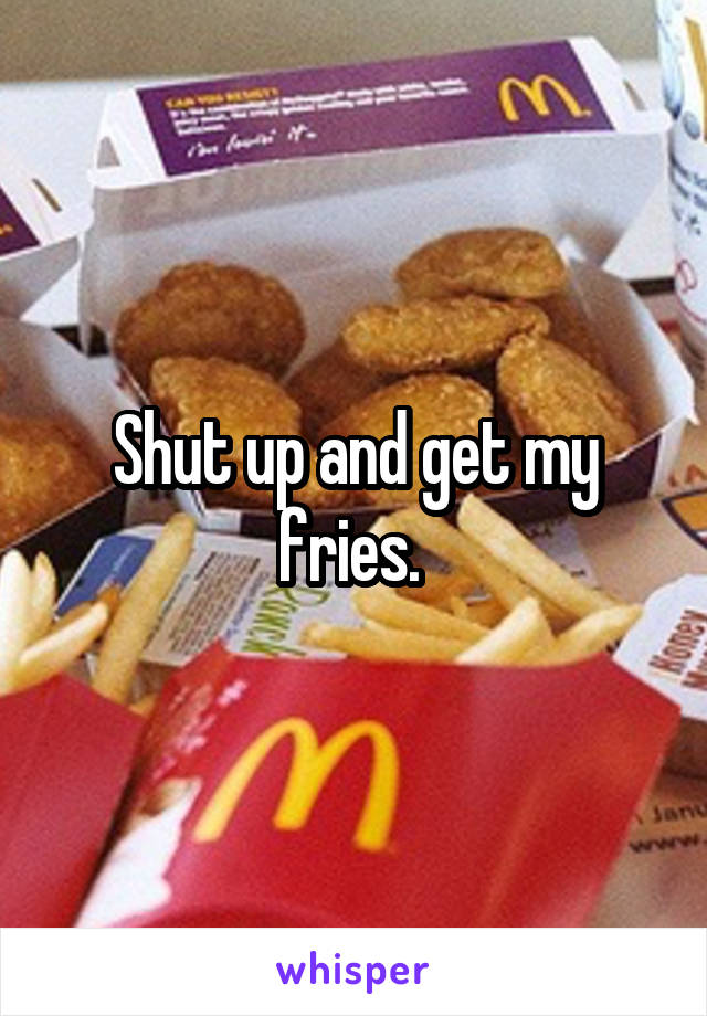 Shut up and get my fries. 