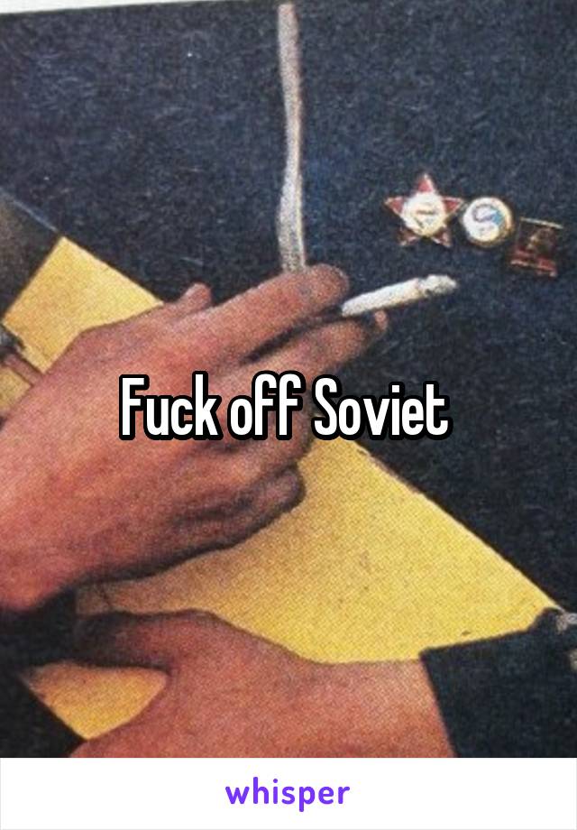 Fuck off Soviet 