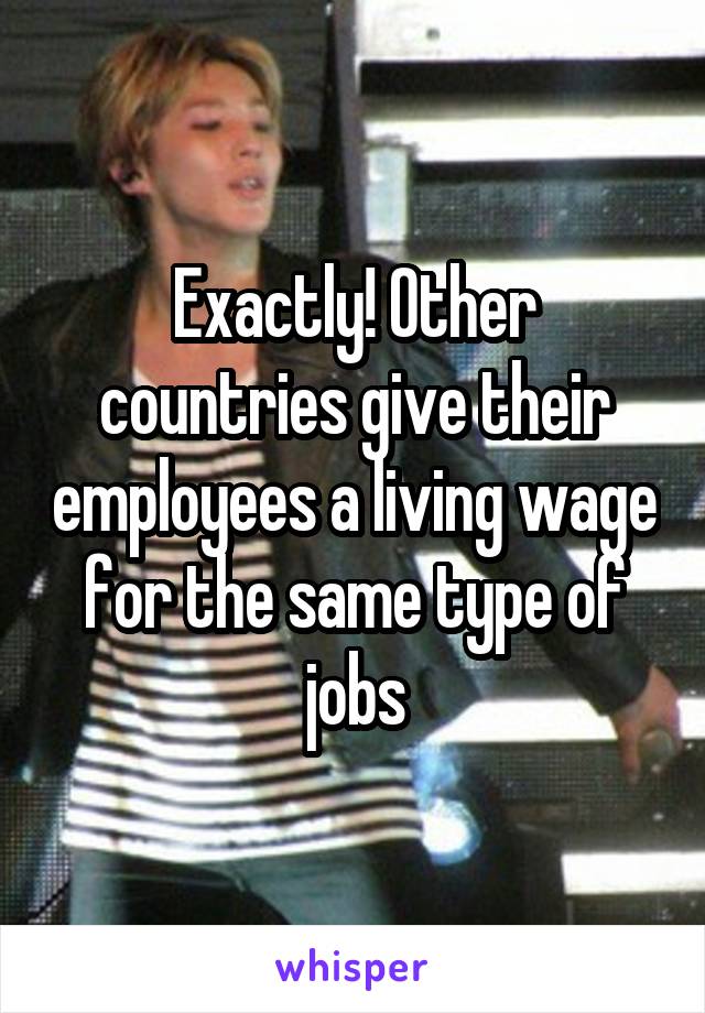 Exactly! Other countries give their employees a living wage for the same type of jobs