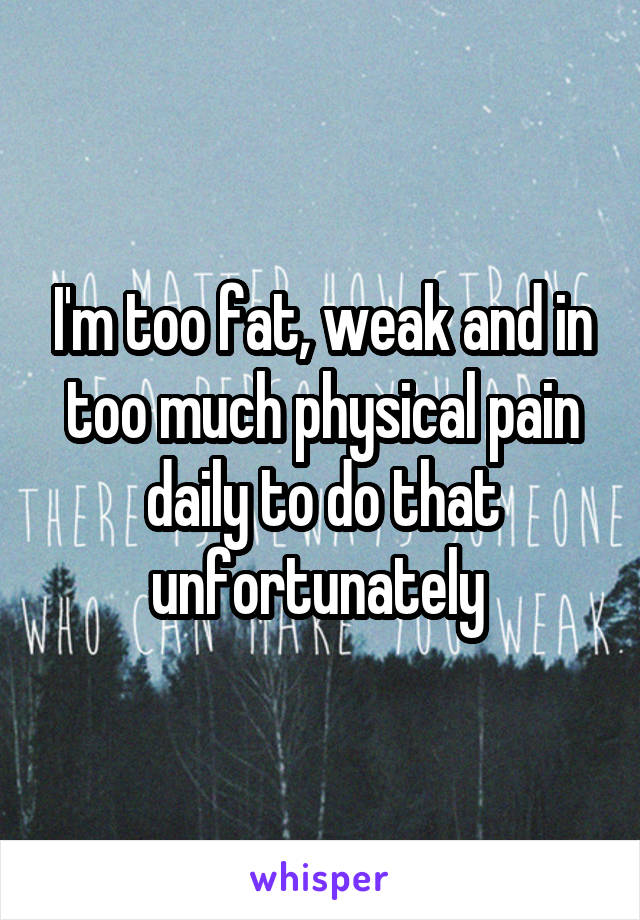 I'm too fat, weak and in too much physical pain daily to do that unfortunately 