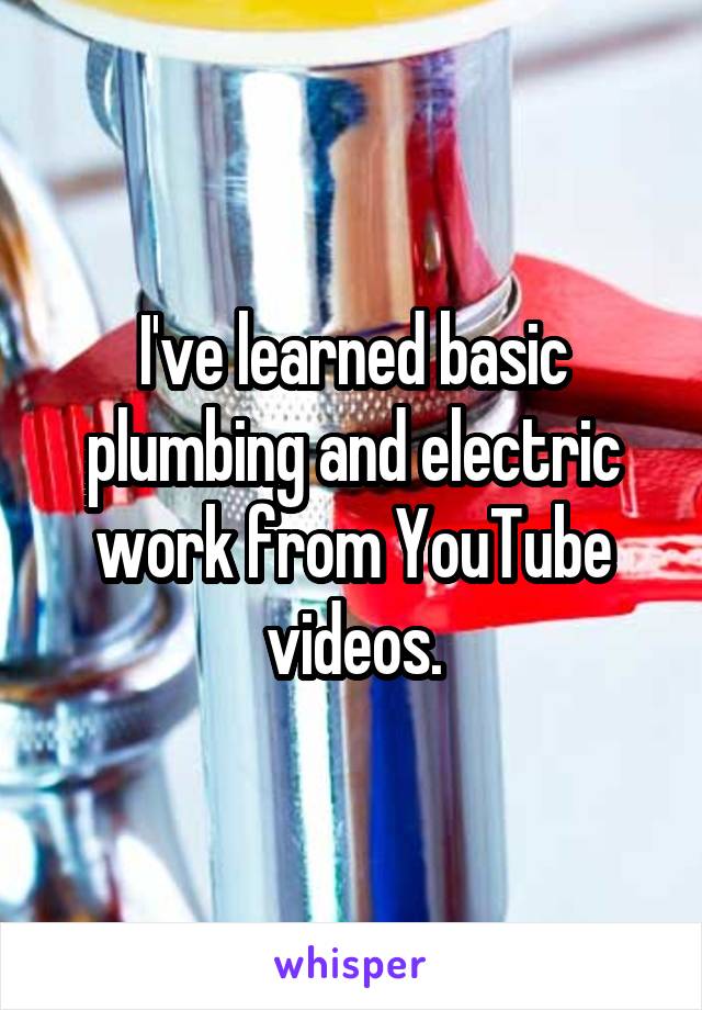 I've learned basic plumbing and electric work from YouTube videos.