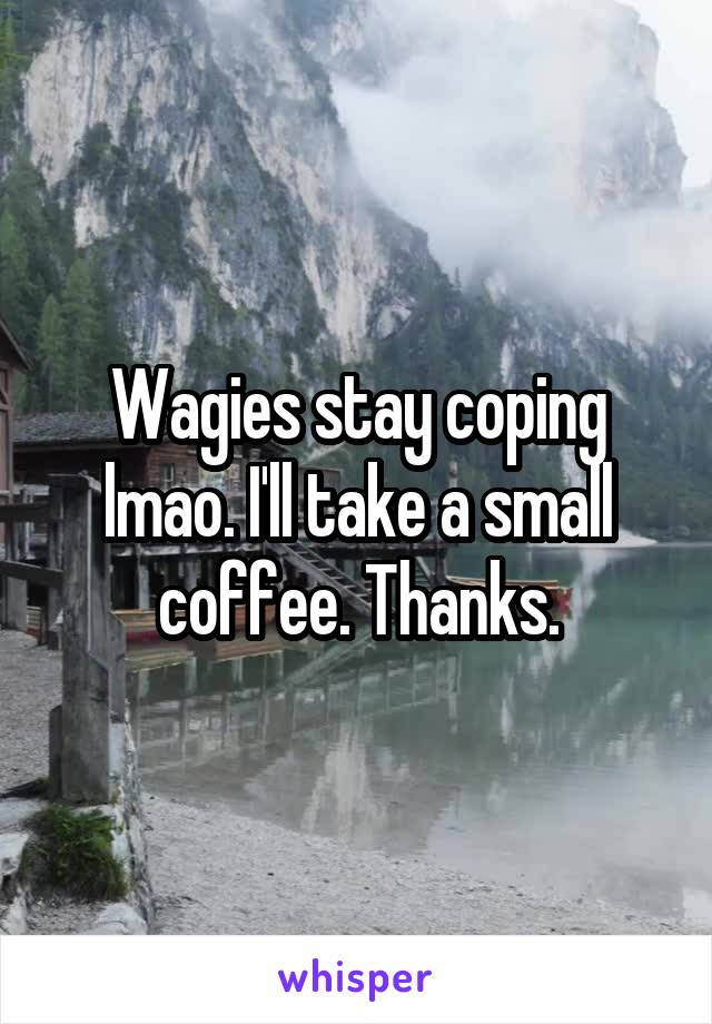 Wagies stay coping lmao. I'll take a small coffee. Thanks.