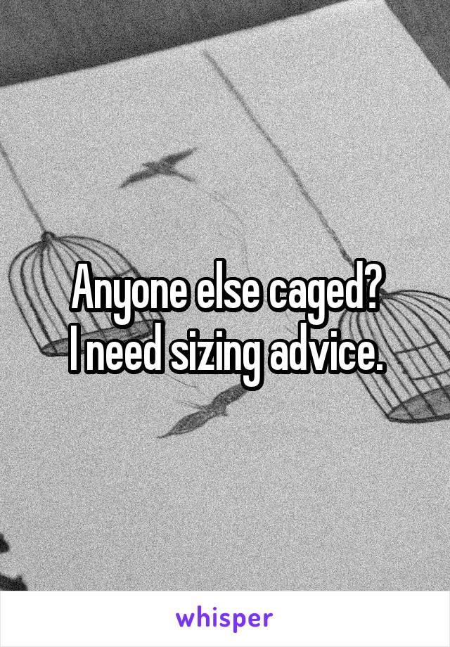 Anyone else caged?
I need sizing advice.