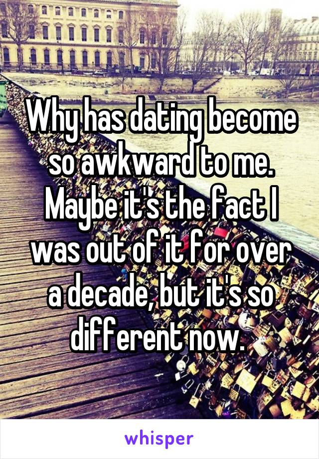 Why has dating become so awkward to me. Maybe it's the fact I was out of it for over a decade, but it's so different now. 