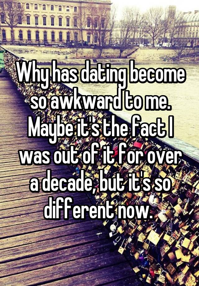 Why has dating become so awkward to me. Maybe it's the fact I was out of it for over a decade, but it's so different now. 