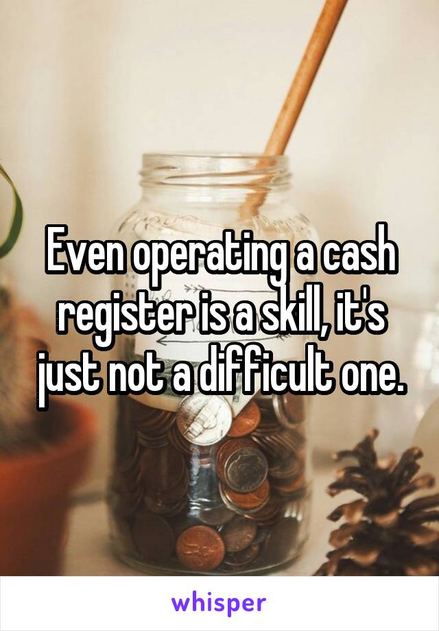 Even operating a cash register is a skill, it's just not a difficult one.