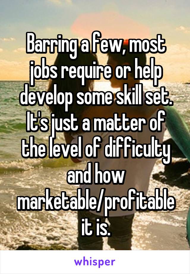 Barring a few, most jobs require or help develop some skill set. It's just a matter of the level of difficulty and how marketable/profitable it is.