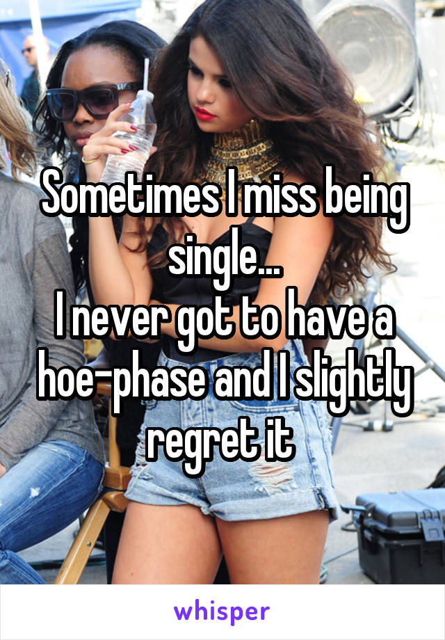 Sometimes I miss being single...
I never got to have a hoe-phase and I slightly regret it 