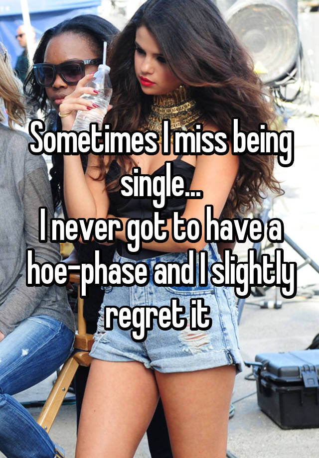 Sometimes I miss being single...
I never got to have a hoe-phase and I slightly regret it 