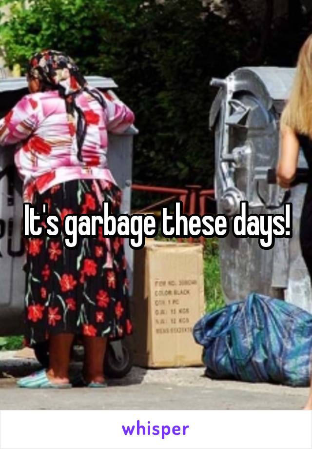 It's garbage these days!