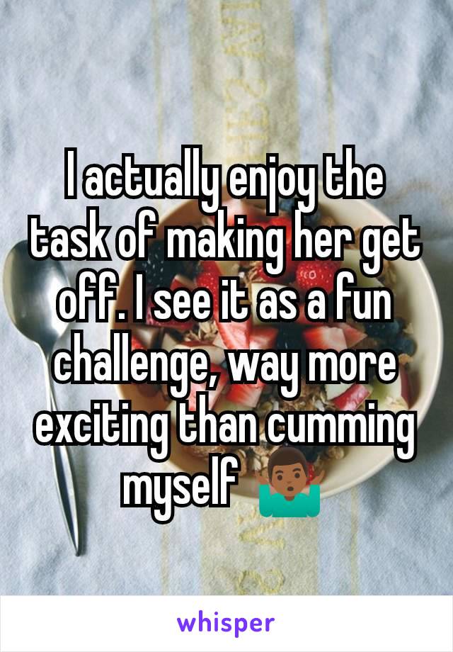 I actually enjoy the task of making her get off. I see it as a fun challenge, way more exciting than cumming myself 🤷🏾‍♂️