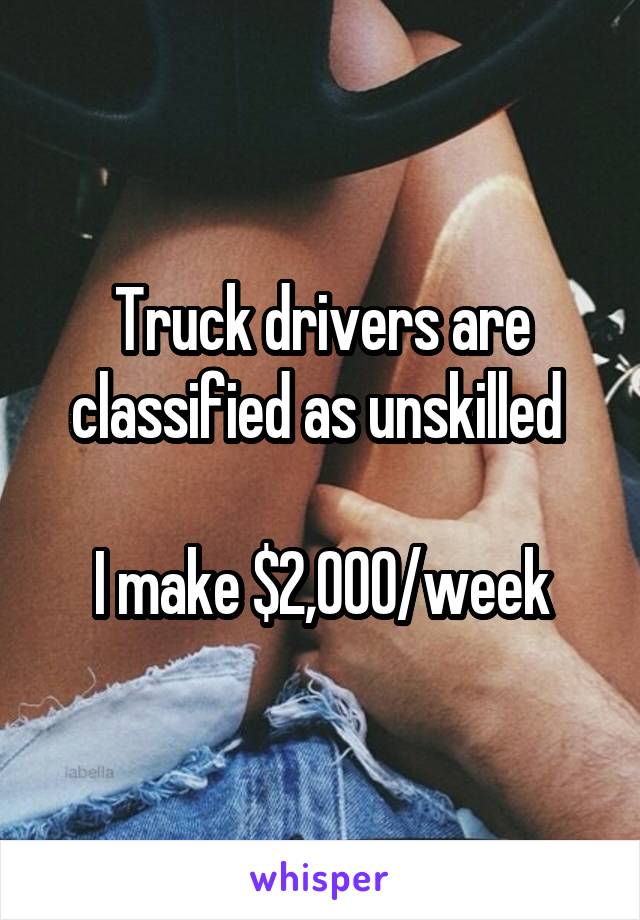 Truck drivers are classified as unskilled 

I make $2,000/week