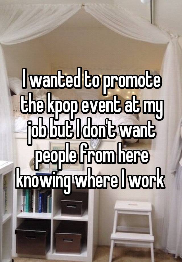 I wanted to promote the kpop event at my job but I don't want people from here knowing where I work 