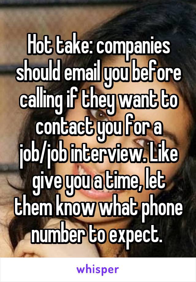 Hot take: companies should email you before calling if they want to contact you for a job/job interview. Like give you a time, let them know what phone number to expect. 