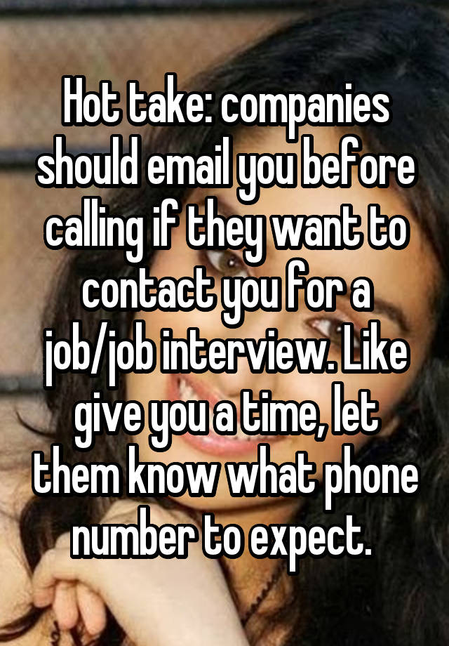 Hot take: companies should email you before calling if they want to contact you for a job/job interview. Like give you a time, let them know what phone number to expect. 