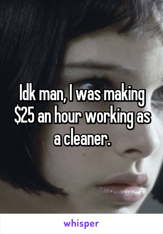 Idk man, I was making $25 an hour working as a cleaner.