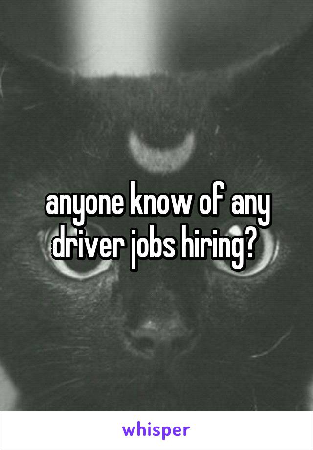 anyone know of any driver jobs hiring? 