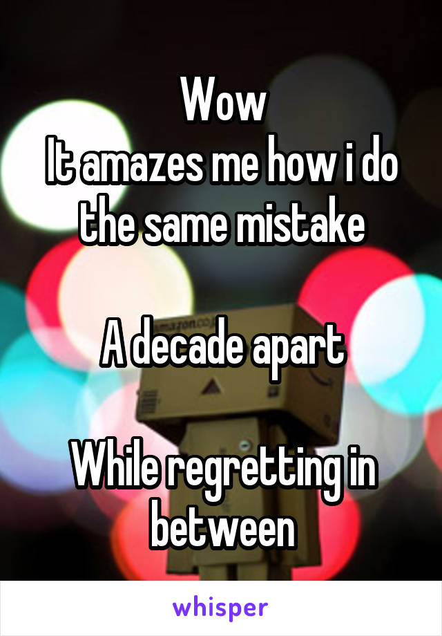 Wow
It amazes me how i do the same mistake
 
A decade apart

While regretting in between