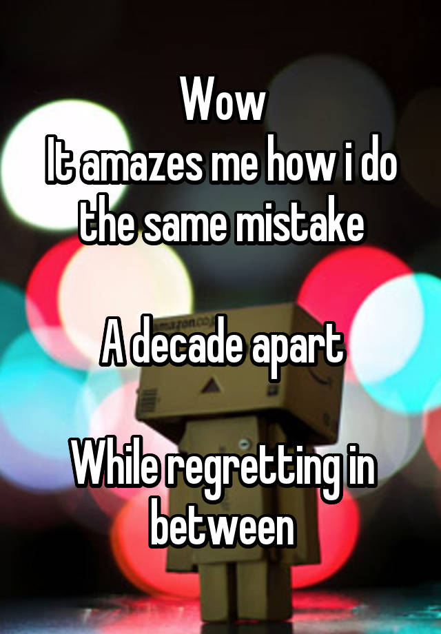 Wow
It amazes me how i do the same mistake
 
A decade apart

While regretting in between