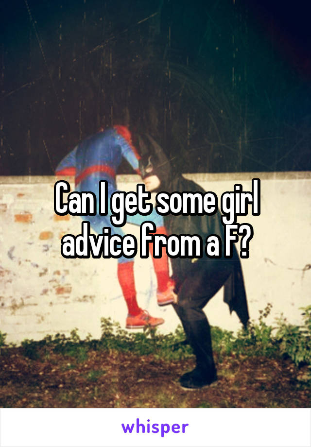 Can I get some girl advice from a F?