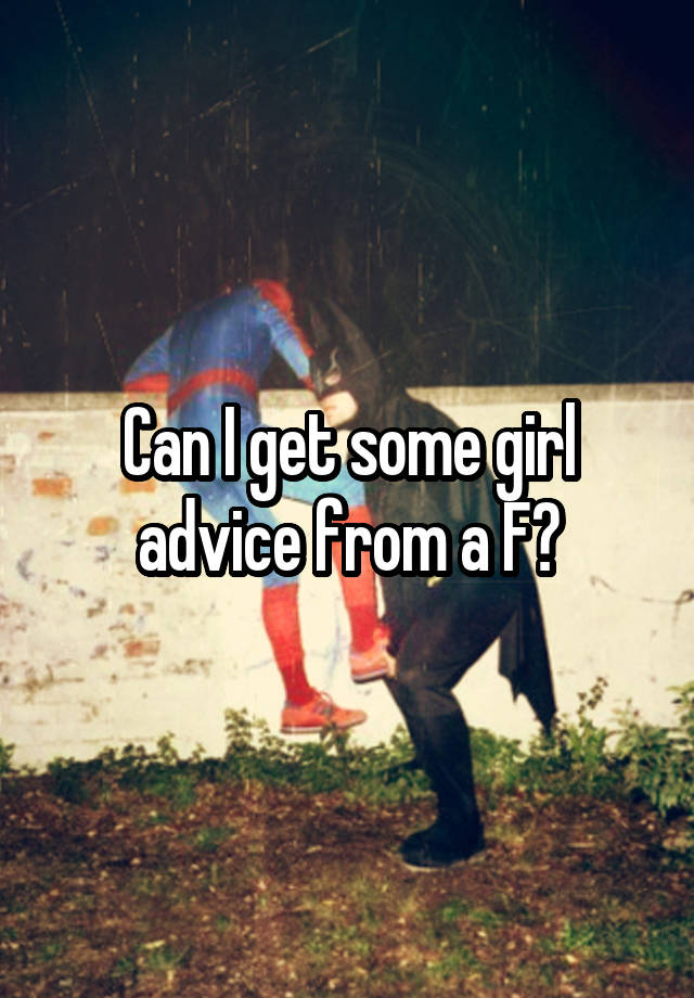 Can I get some girl advice from a F?