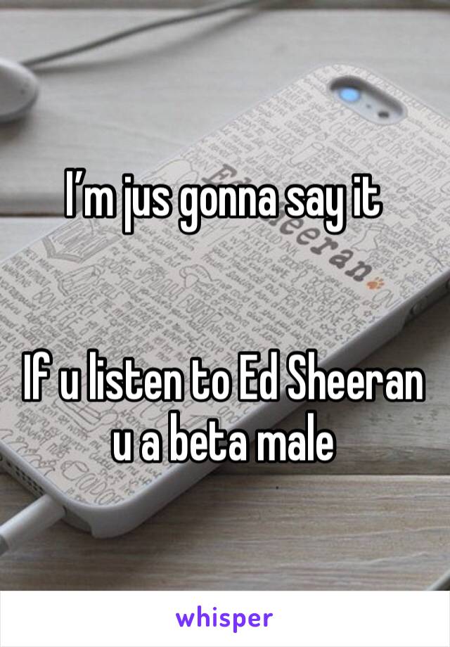 I’m jus gonna say it


If u listen to Ed Sheeran u a beta male 
