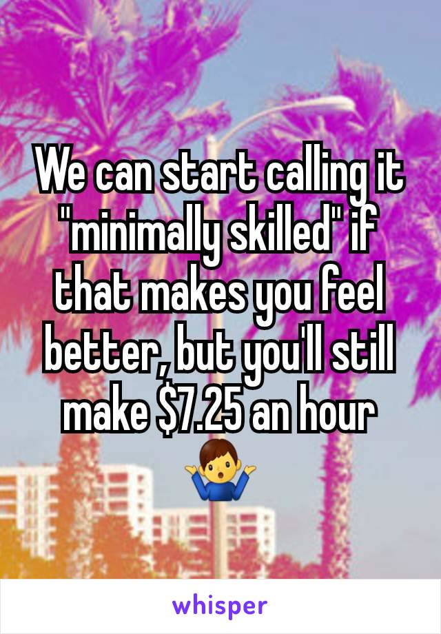 We can start calling it "minimally skilled" if that makes you feel better, but you'll still make $7.25 an hour 🤷‍♂️