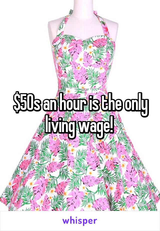 $50s an hour is the only living wage! 