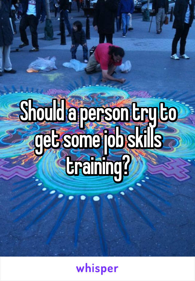 Should a person try to get some job skills training?