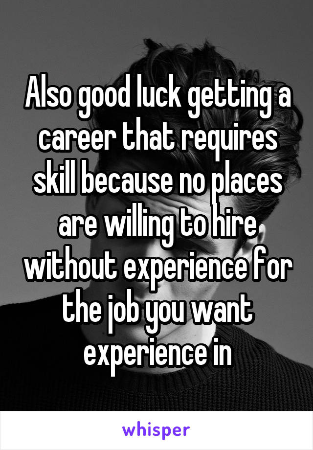 Also good luck getting a career that requires skill because no places are willing to hire without experience for the job you want experience in