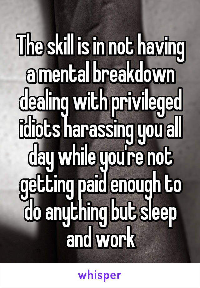 The skill is in not having a mental breakdown dealing with privileged idiots harassing you all day while you're not getting paid enough to do anything but sleep and work