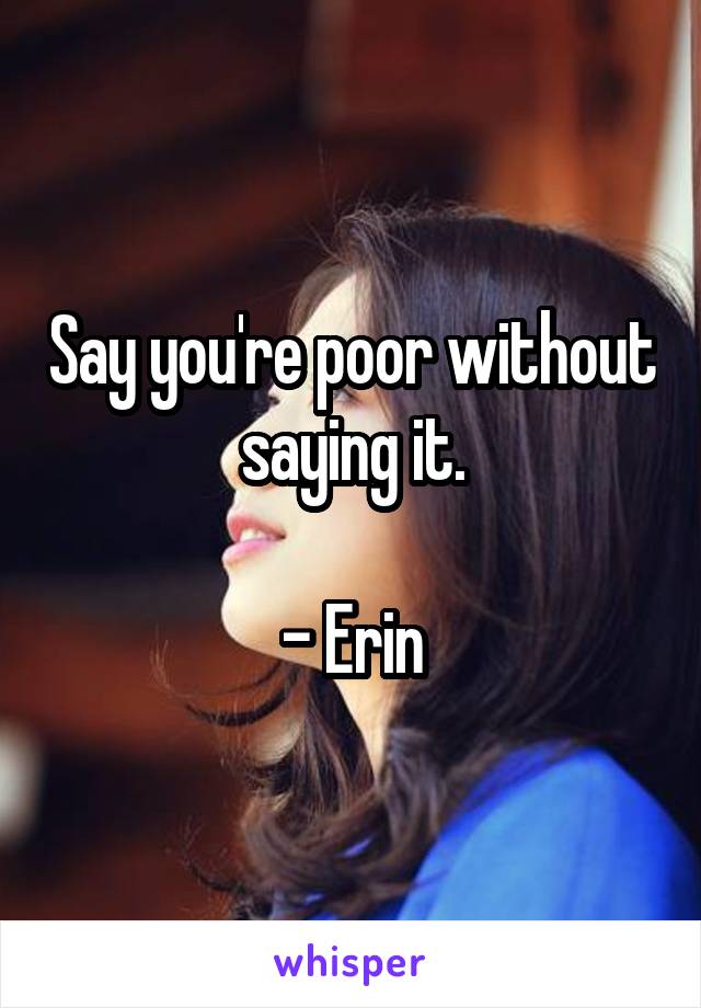 Say you're poor without saying it.

- Erin