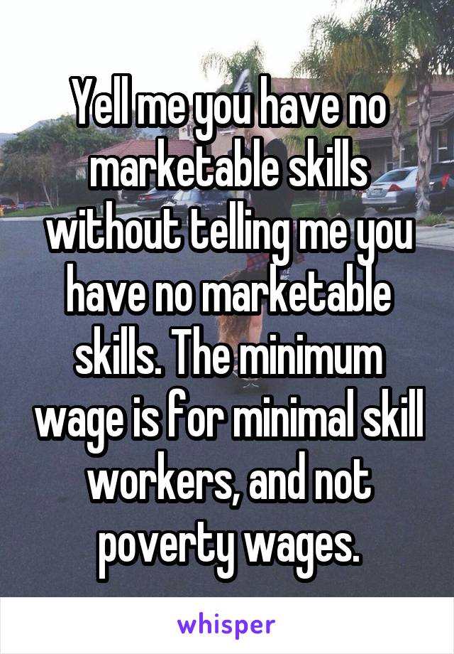 Yell me you have no marketable skills without telling me you have no marketable skills. The minimum wage is for minimal skill workers, and not poverty wages.