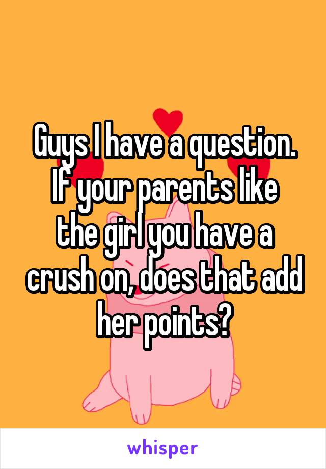 Guys I have a question.
If your parents like the girl you have a crush on, does that add her points?